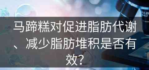 马蹄糕对促进脂肪代谢、减少脂肪堆积是否有效？